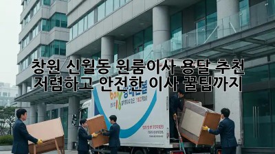 창원 신월동 원룸이사 용달 추천: 저렴하고 안전한 이사, 꿀팁까지!